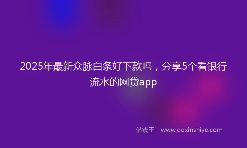 2025年最新众脉白条好下款吗，分享5个看银行流水的网贷app