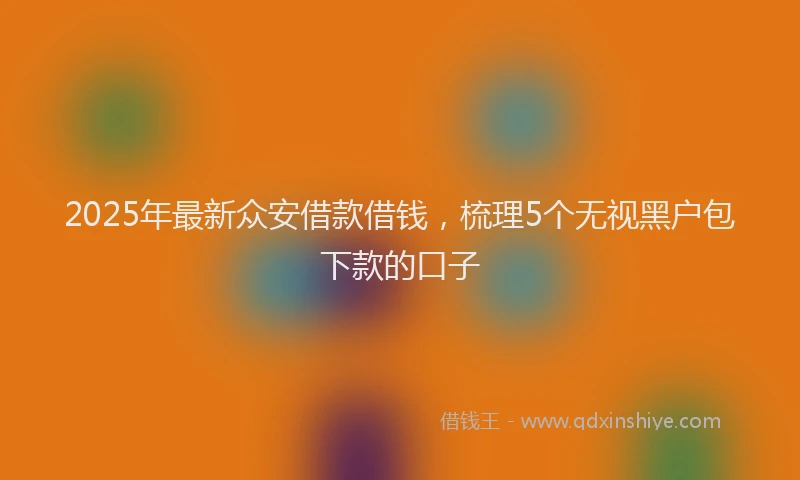 2025年最新众安借款借钱，梳理5个无视黑户包下款的口子