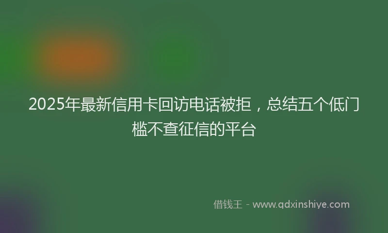 2025年最新信用卡回访电话被拒，总结五个低门槛不查征信的平台