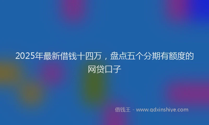 2025年最新借钱十四万，盘点五个分期有额度的网贷口子