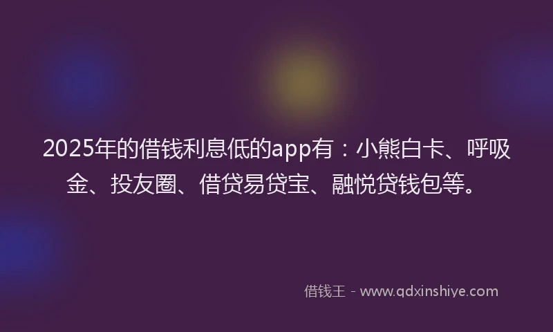 2025年的借钱利息低的app有：小熊白卡、呼吸金、投友圈、借贷易贷宝、融悦贷钱包等。