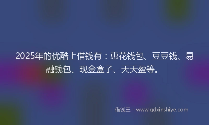2025年的优酷上借钱有：惠花钱包、豆豆钱、易融钱包、现金盒子、天天盈等。