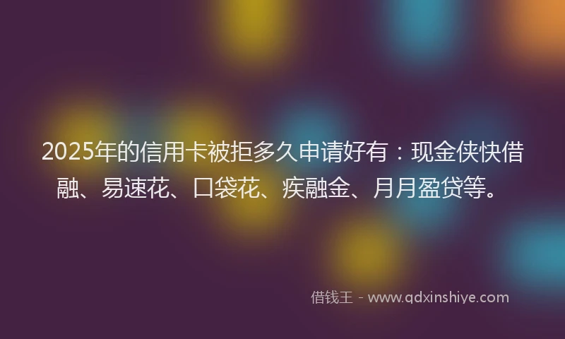 2025年的信用卡被拒多久申请好有：现金侠快借融、易速花、口袋花、疾融金、月月盈贷等。