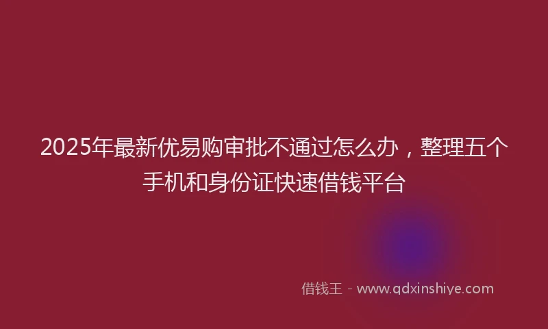 2025年最新优易购审批不通过怎么办，整理五个手机和身份证快速借钱平台