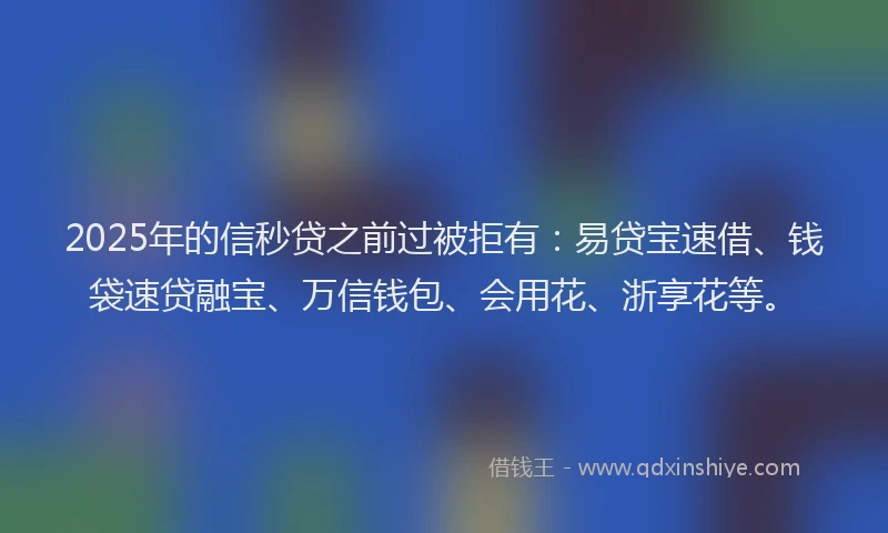 2025年的信秒贷之前过被拒有：易贷宝速借、钱袋速贷融宝、万信钱包、会用花、浙享花等。