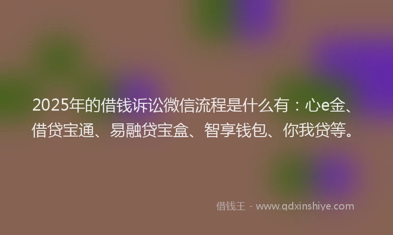 2025年的借钱诉讼微信流程是什么有：心e金、借贷宝通、易融贷宝盒、智享钱包、你我贷等。