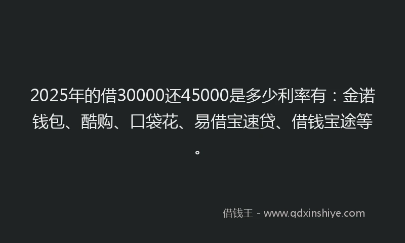 2025年的借30000还45000是多少利率有：金诺钱包、酷购、口袋花、易借宝速贷、借钱宝途等。