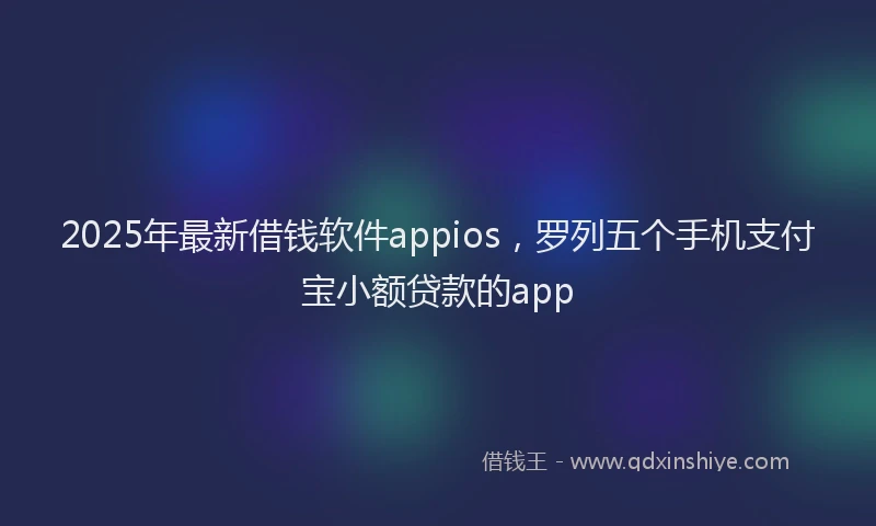 2025年最新借钱软件appios，罗列五个手机支付宝小额贷款的app