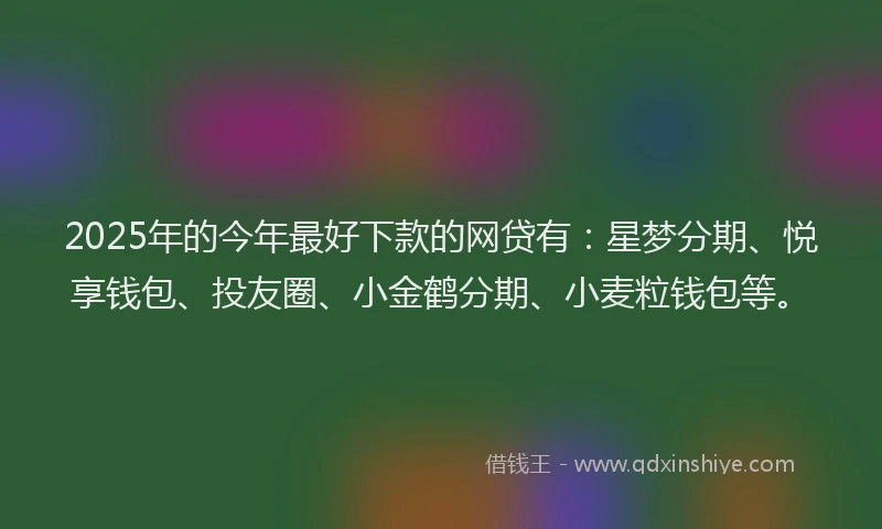 2025年的今年最好下款的网贷有：星梦分期、悦享钱包、投友圈、小金鹤分期、小麦粒钱包等。