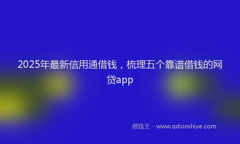 2025年最新信用通借钱，梳理五个靠谱借钱的网贷app