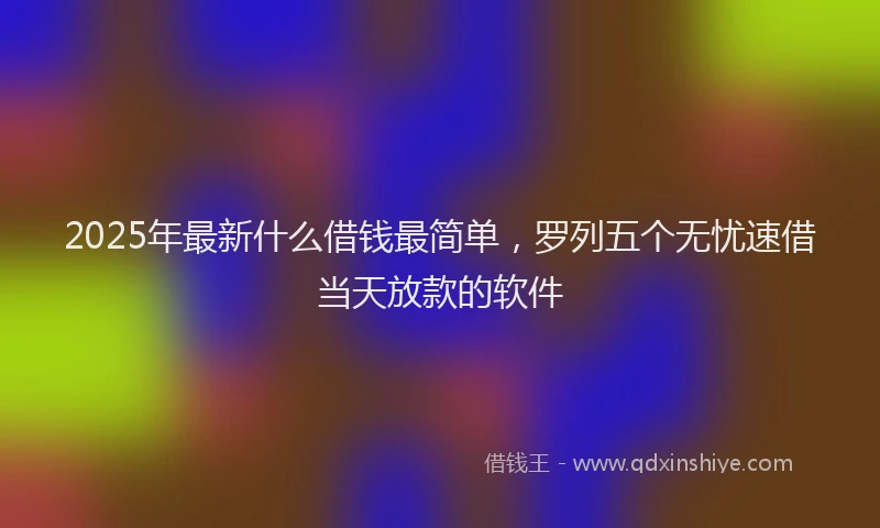 2025年最新什么借钱最简单，罗列五个无忧速借当天放款的软件