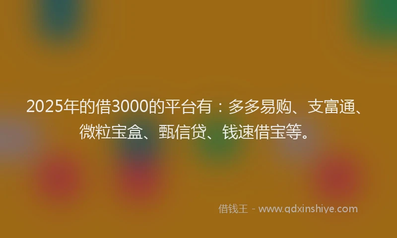 2025年的借3000的平台有：多多易购、支富通、微粒宝盒、甄信贷、钱速借宝等。