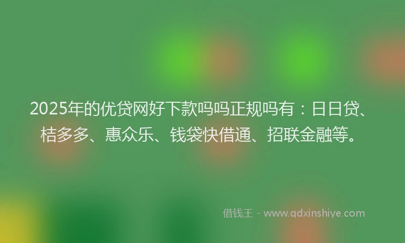 2025年的优贷网好下款吗吗正规吗有：日日贷、桔多多、惠众乐、钱袋快借通、招联金融等。
