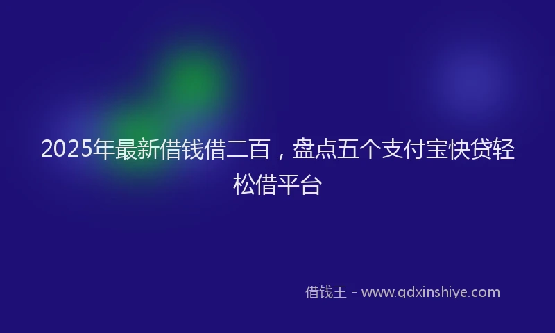 2025年最新借钱借二百，盘点五个支付宝快贷轻松借平台