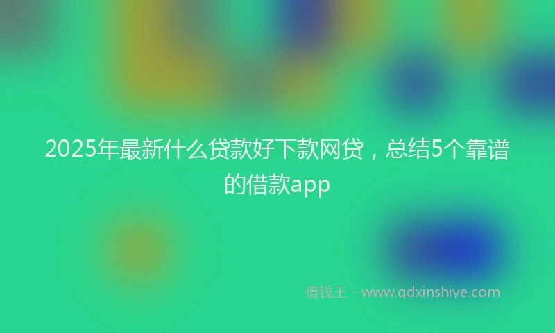2025年最新什么贷款好下款网贷，总结5个靠谱的借款app