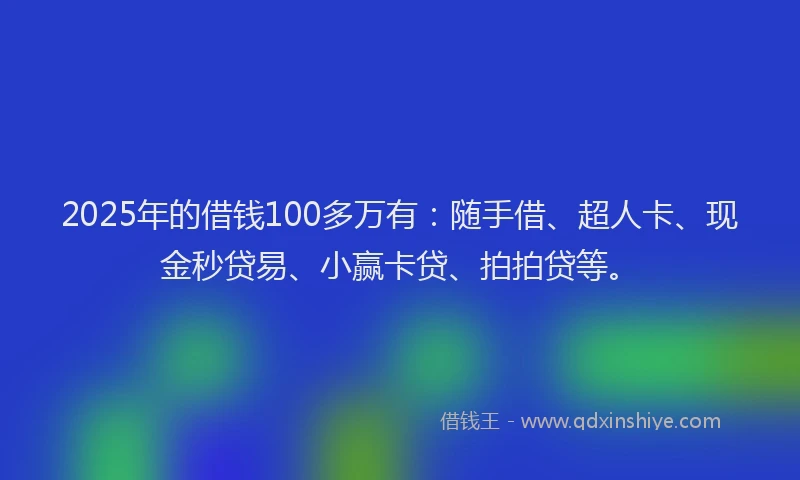 2025年的借钱100多万有：随手借、超人卡、现金秒贷易、小赢卡贷、拍拍贷等。