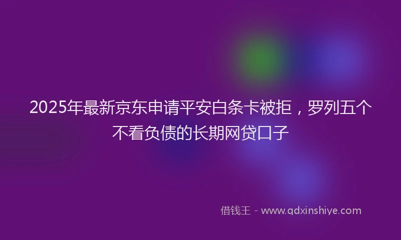 2025年最新京东申请平安白条卡被拒，罗列五个不看负债的长期网贷口子