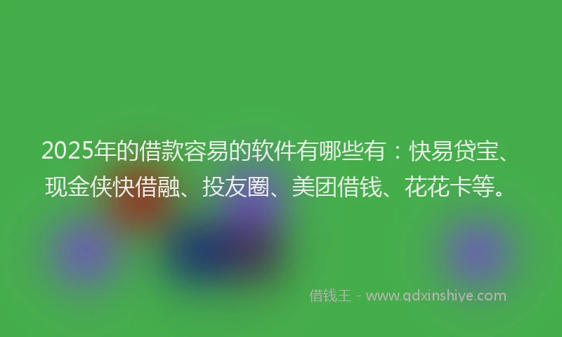 2025年的借款容易的软件有哪些有：快易贷宝、现金侠快借融、投友圈、美团借钱、花花卡等。