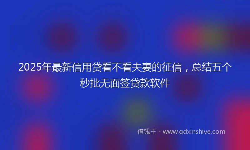 2025年最新信用贷看不看夫妻的征信，总结五个秒批无面签贷款软件