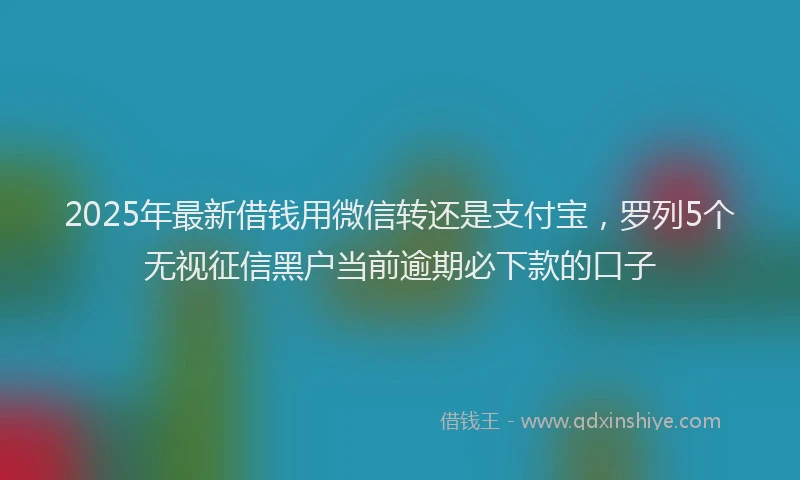 2025年最新借钱用微信转还是支付宝，罗列5个无视征信黑户当前逾期必下款的口子