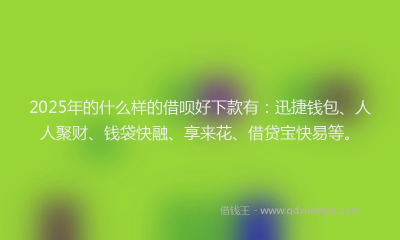 2025年的什么样的借呗好下款有：迅捷钱包、人人聚财、钱袋快融、享来花、借贷宝快易等。