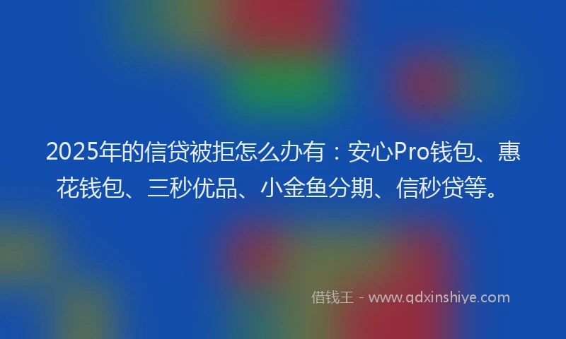 2025年的信贷被拒怎么办有：安心Pro钱包、惠花钱包、三秒优品、小金鱼分期、信秒贷等。