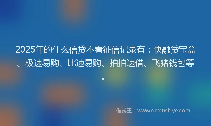 2025年的什么信贷不看征信记录有：快融贷宝盒、极速易购、比速易购、拍拍速借、飞猪钱包等。