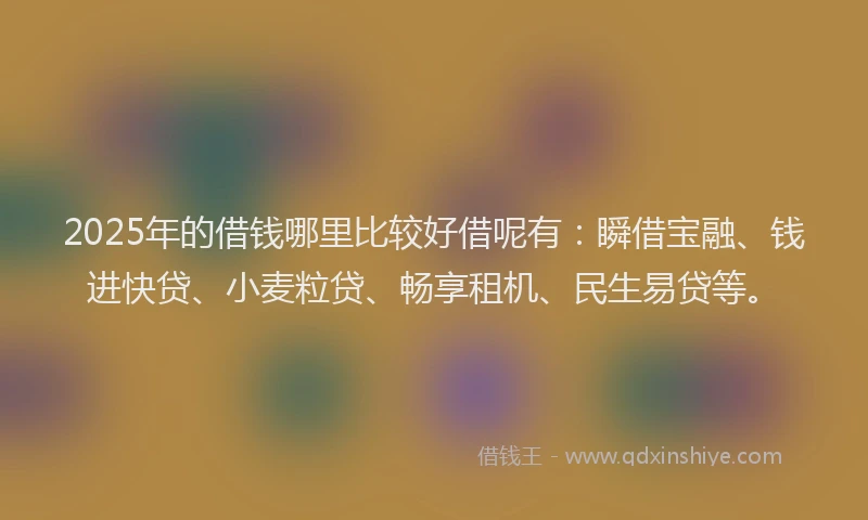 2025年的借钱哪里比较好借呢有：瞬借宝融、钱进快贷、小麦粒贷、畅享租机、民生易贷等。