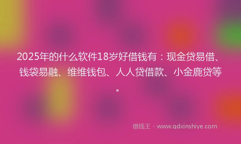 2025年的什么软件18岁好借钱有：现金贷易借、钱袋易融、维维钱包、人人贷借款、小金鹿贷等。