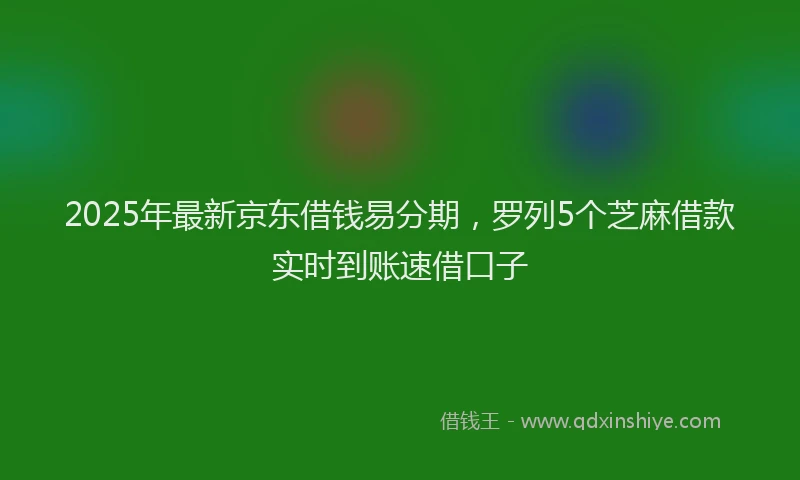 2025年最新京东借钱易分期，罗列5个芝麻借款实时到账速借口子