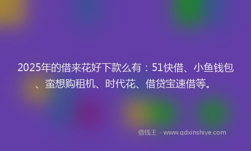 2025年的借来花好下款么有：51快借、小鱼钱包、蛮想购租机、时代花、借贷宝速借等。