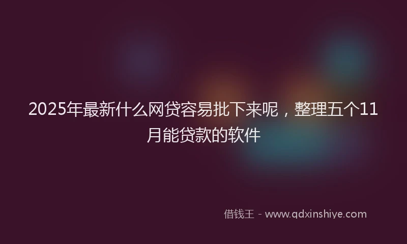 2025年最新什么网贷容易批下来呢，整理五个11月能贷款的软件