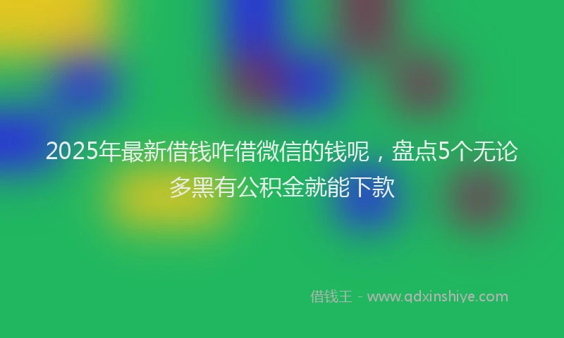 2025年最新借钱咋借微信的钱呢，盘点5个无论多黑有公积金就能下款