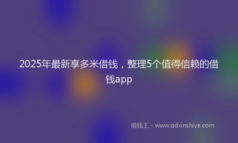 2025年最新享多米借钱，整理5个值得信赖的借钱app