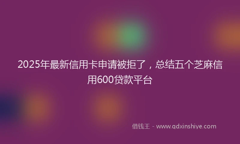 2025年最新信用卡申请被拒了，总结五个芝麻信用600贷款平台
