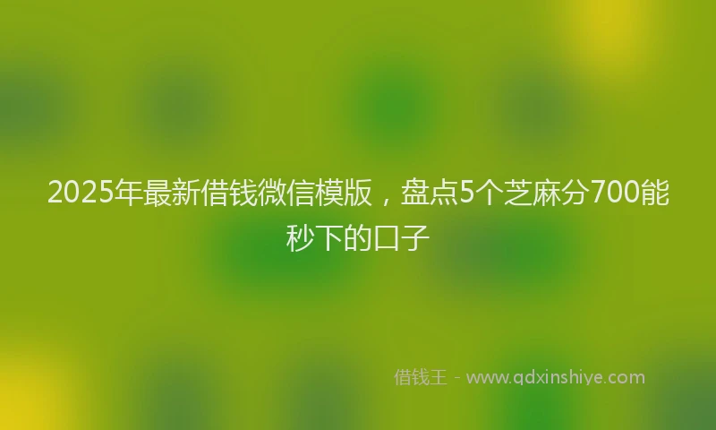 2025年最新借钱微信模版，盘点5个芝麻分700能秒下的口子