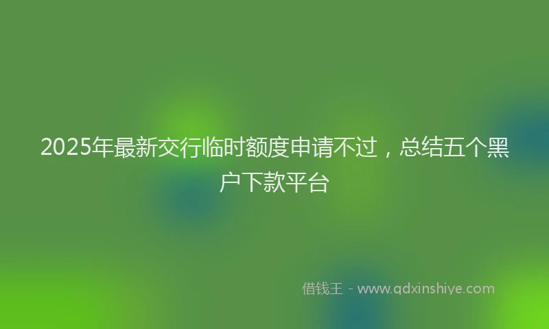 2025年最新交行临时额度申请不过，总结五个黑户下款平台