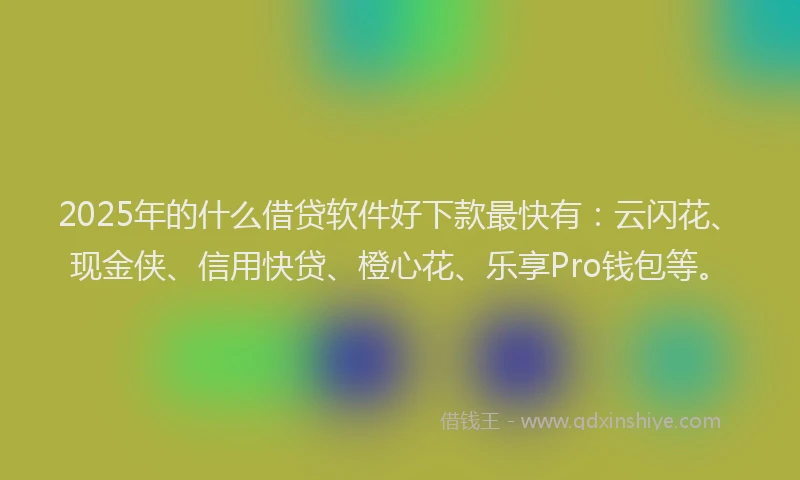 2025年的什么借贷软件好下款最快有：云闪花、现金侠、信用快贷、橙心花、乐享Pro钱包等。