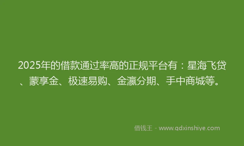 2025年的借款通过率高的正规平台有：星海飞贷、蒙享金、极速易购、金瀛分期、手中商城等。