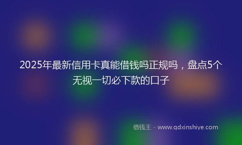2025年最新信用卡真能借钱吗正规吗，盘点5个无视一切必下款的口子