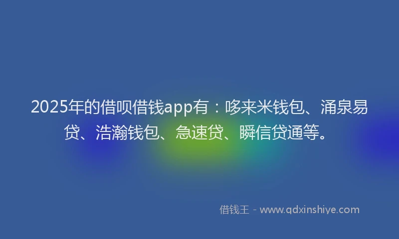 2025年的借呗借钱app有：哆来米钱包、涌泉易贷、浩瀚钱包、急速贷、瞬信贷通等。