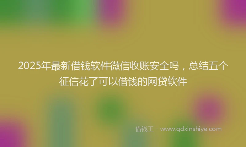 2025年最新借钱软件微信收账安全吗，总结五个征信花了可以借钱的网贷软件