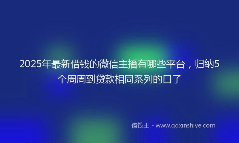 2025年最新借钱的微信主播有哪些平台，归纳5个周周到贷款相同系列的口子