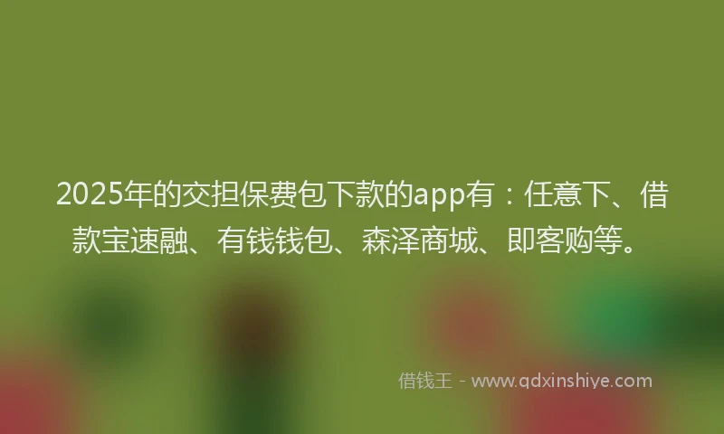 2025年的交担保费包下款的app有：任意下、借款宝速融、有钱钱包、森泽商城、即客购等。