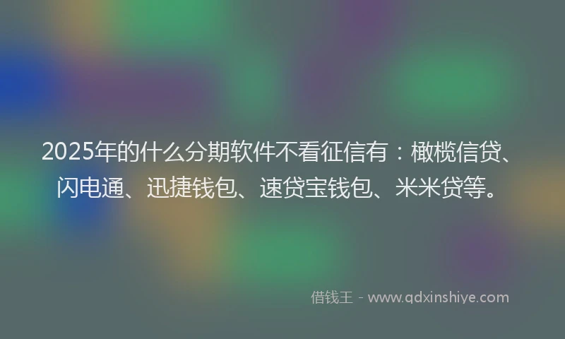 2025年的什么分期软件不看征信有：橄榄信贷、闪电通、迅捷钱包、速贷宝钱包、米米贷等。