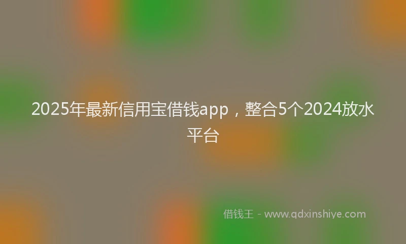 2025年最新信用宝借钱app，整合5个2024放水平台