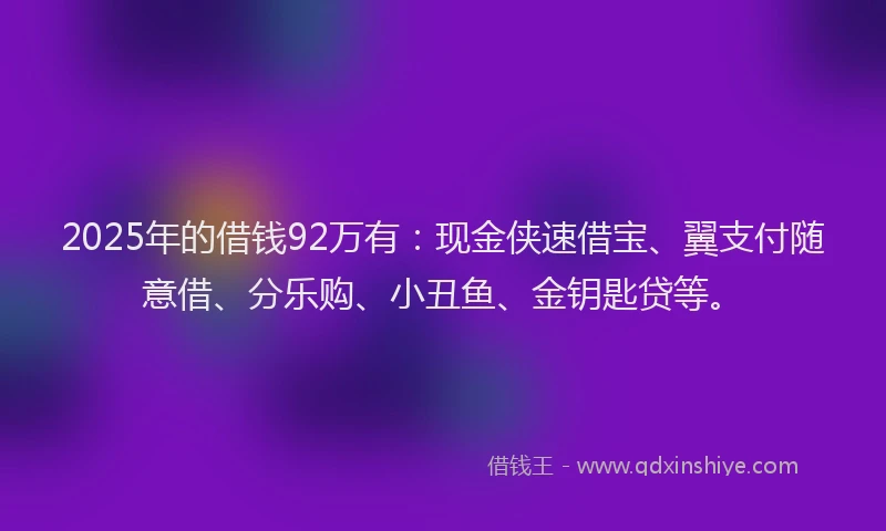 2025年的借钱92万有：现金侠速借宝、翼支付随意借、分乐购、小丑鱼、金钥匙贷等。
