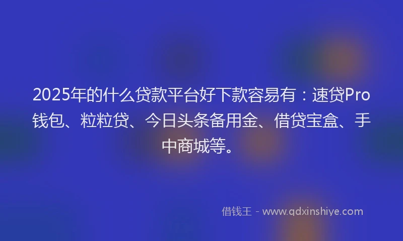 2025年的什么贷款平台好下款容易有：速贷Pro钱包、粒粒贷、今日头条备用金、借贷宝盒、手中商城等。