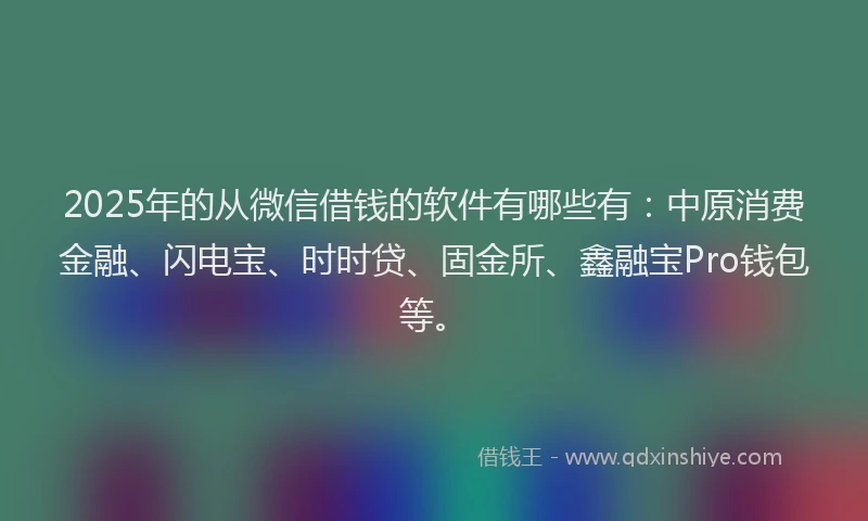 2025年的从微信借钱的软件有哪些有：中原消费金融、闪电宝、时时贷、固金所、鑫融宝Pro钱包等。