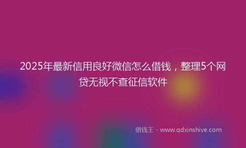 2025年最新信用良好微信怎么借钱，整理5个网贷无视不查征信软件